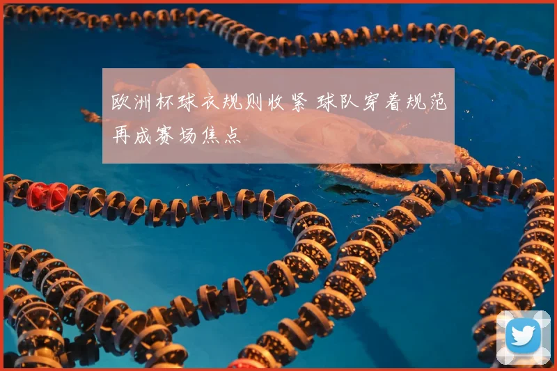 欧洲杯球衣规则收紧 球队穿着规范再成赛场焦点