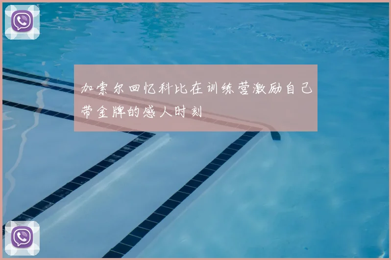 加索尔回忆科比在训练营激励自己带金牌的感人时刻