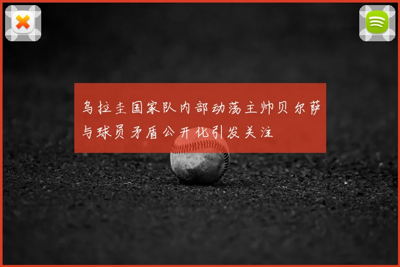 乌拉圭国家队内部动荡主帅贝尔萨与球员矛盾公开化引发关注