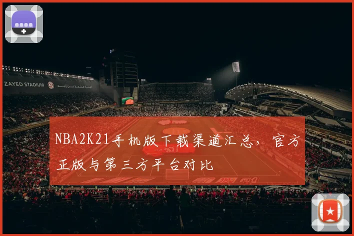 NBA2K21手机版下载渠道汇总,官方正版与第三方平台对比