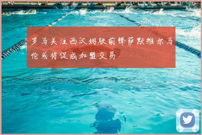 罗马关注西汉姆联前锋萨默维尔马伦或将促成加盟交易
