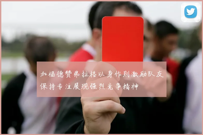 加福德赞弗拉格以身作则激励队友保持专注展现强烈竞争精神