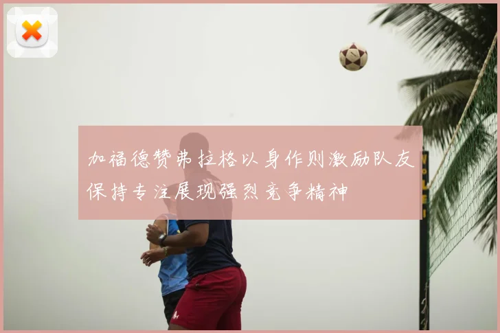 加福德赞弗拉格以身作则激励队友保持专注展现强烈竞争精神
