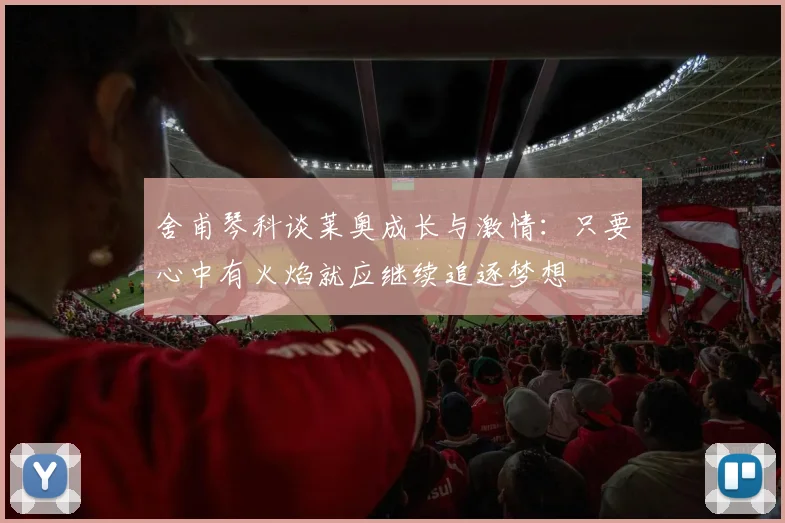 舍甫琴科谈莱奥成长与激情:只要心中有火焰就应继续追逐梦想