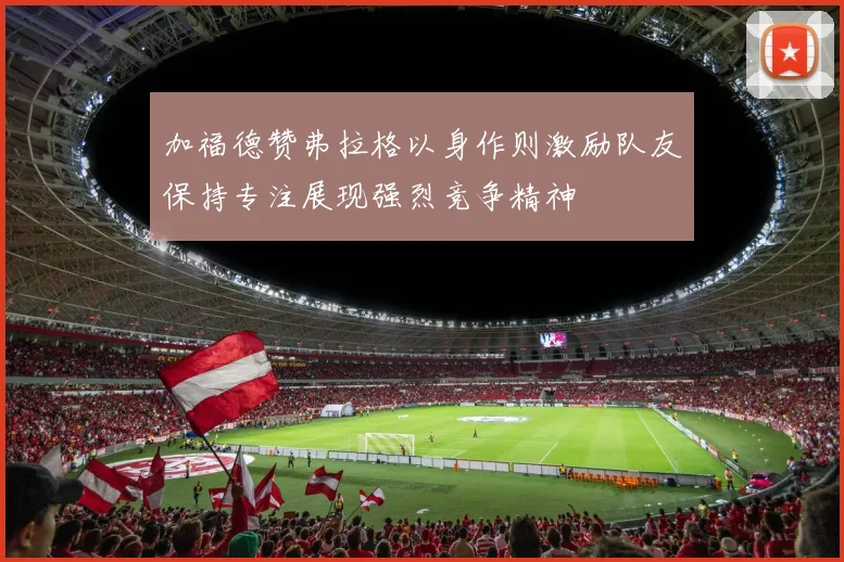 加福德赞弗拉格以身作则激励队友保持专注展现强烈竞争精神