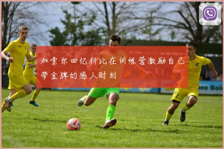 加索尔回忆科比在训练营激励自己带金牌的感人时刻