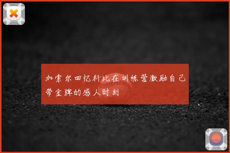 加索尔回忆科比在训练营激励自己带金牌的感人时刻