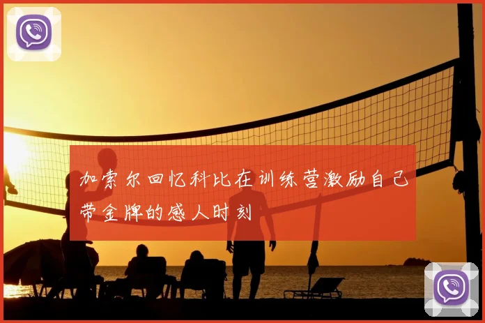 加索尔回忆科比在训练营激励自己带金牌的感人时刻