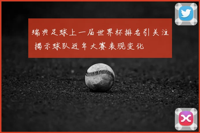 瑞典足球上一届世界杯排名引关注 揭示球队近年大赛表现变化