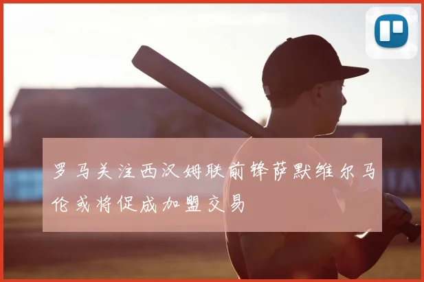 罗马关注西汉姆联前锋萨默维尔马伦或将促成加盟交易