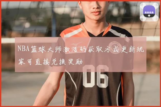 NBA篮球大师激活码获取方式更新玩家可直接兑换奖励