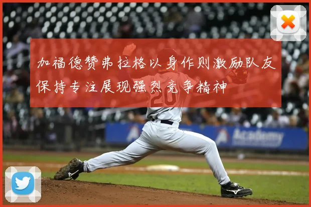 加福德赞弗拉格以身作则激励队友保持专注展现强烈竞争精神