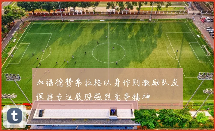 加福德赞弗拉格以身作则激励队友保持专注展现强烈竞争精神