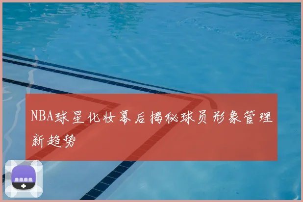 NBA球星化妆幕后揭秘球员形象管理新趋势