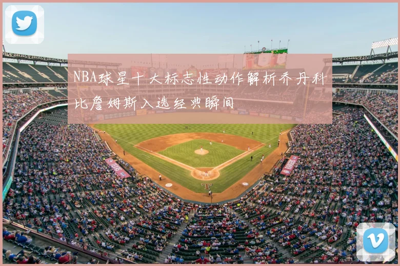 NBA球星十大标志性动作解析乔丹科比詹姆斯入选经典瞬间