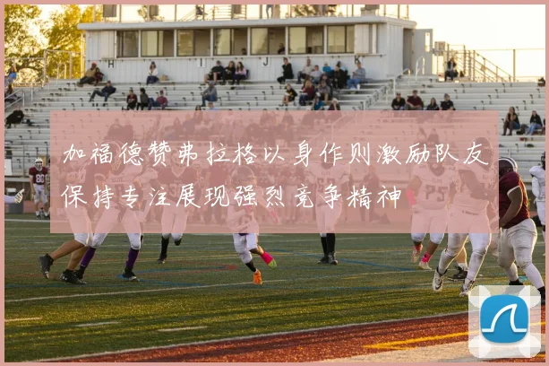 加福德赞弗拉格以身作则激励队友保持专注展现强烈竞争精神