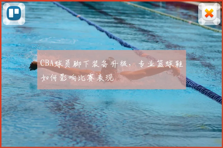 CBA球员脚下装备升级,专业篮球鞋如何影响比赛表现