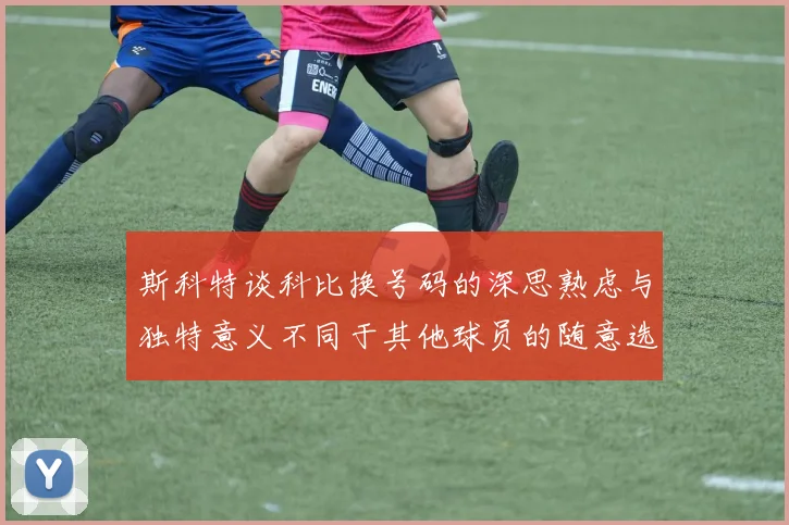 斯科特谈科比换号码的深思熟虑与独特意义不同于其他球员的随意选择