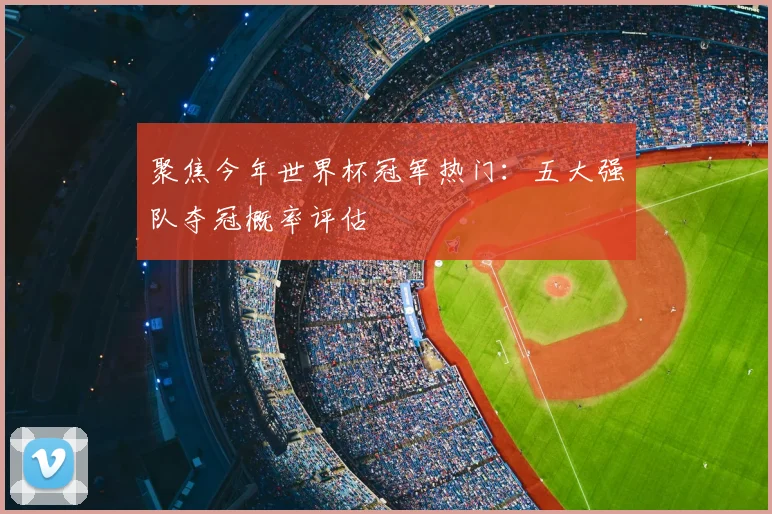 聚焦今年世界杯冠军热门：五大强队夺冠概率评估