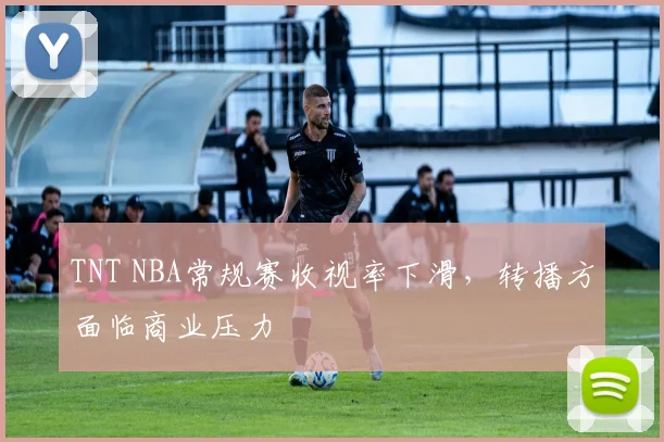 TNT NBA常规赛收视率下滑,转播方面临商业压力