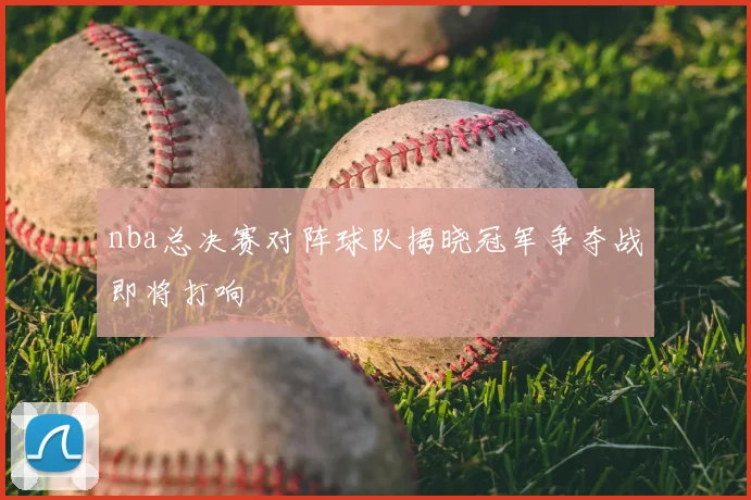nba总决赛对阵球队揭晓冠军争夺战即将打响