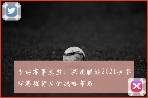 专访赛事总监：深度解读2021世界杯赛程背后的战略布局