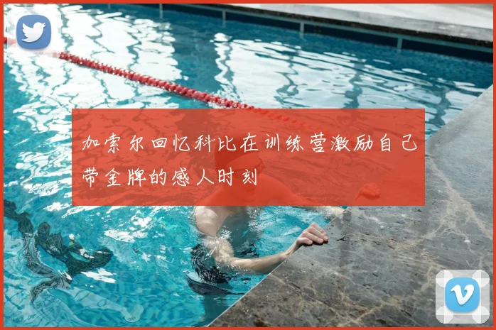 加索尔回忆科比在训练营激励自己带金牌的感人时刻