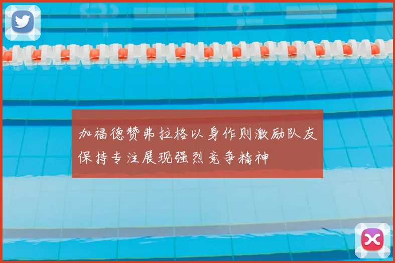 加福德赞弗拉格以身作则激励队友保持专注展现强烈竞争精神