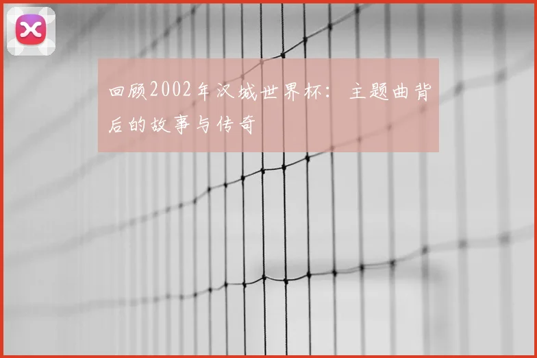 回顾2002年汉城世界杯：主题曲背后的故事与传奇