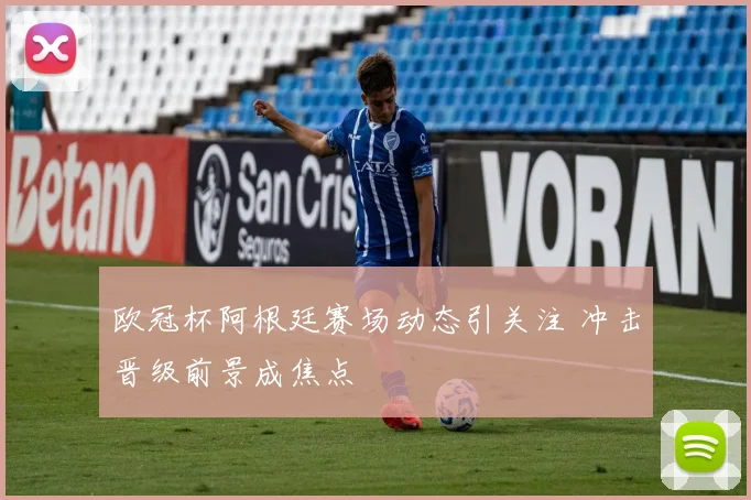 欧冠杯阿根廷赛场动态引关注 冲击晋级前景成焦点