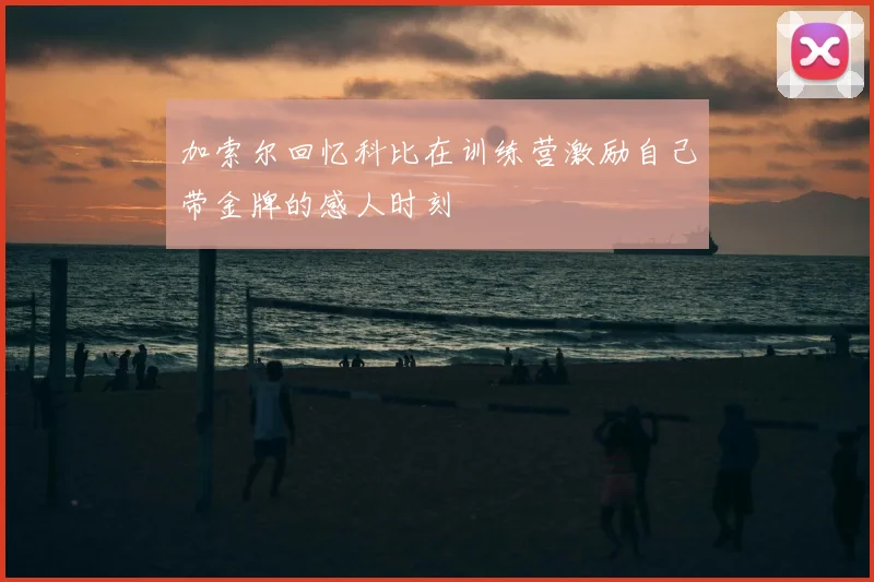 加索尔回忆科比在训练营激励自己带金牌的感人时刻