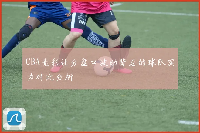 CBA竞彩让分盘口波动背后的球队实力对比分析