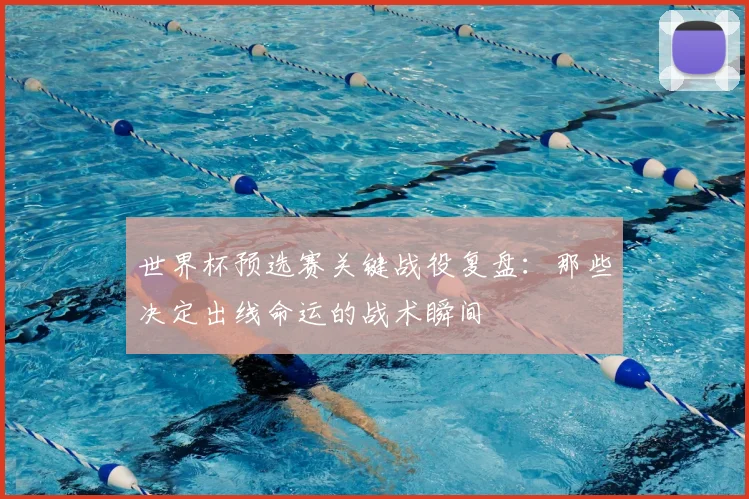 世界杯预选赛关键战役复盘：那些决定出线命运的战术瞬间