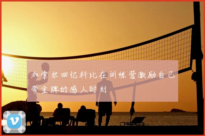 加索尔回忆科比在训练营激励自己带金牌的感人时刻