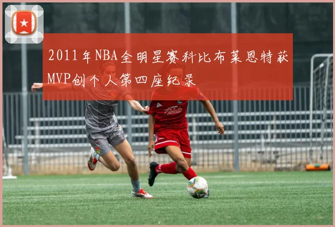 2011年NBA全明星赛科比布莱恩特获MVP创个人第四座纪录