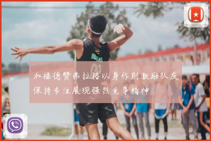 加福德赞弗拉格以身作则激励队友保持专注展现强烈竞争精神