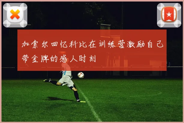 加索尔回忆科比在训练营激励自己带金牌的感人时刻