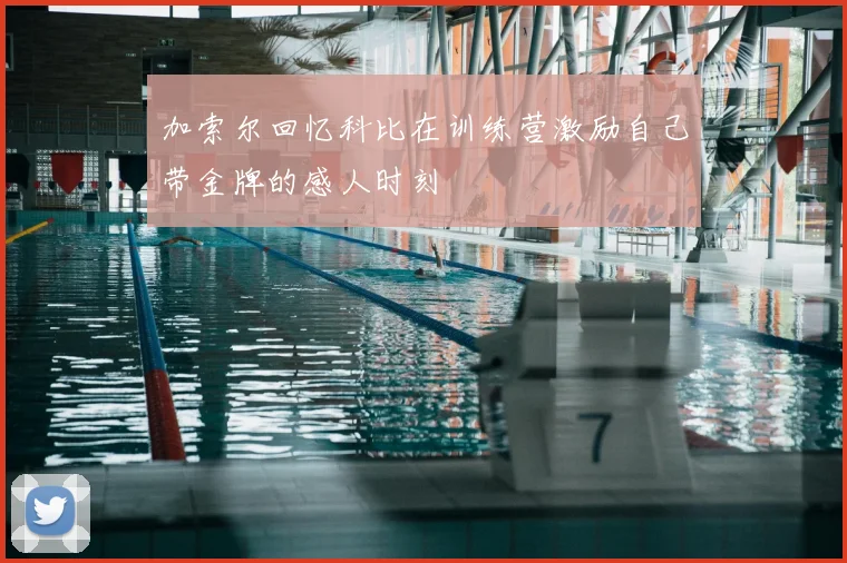 加索尔回忆科比在训练营激励自己带金牌的感人时刻