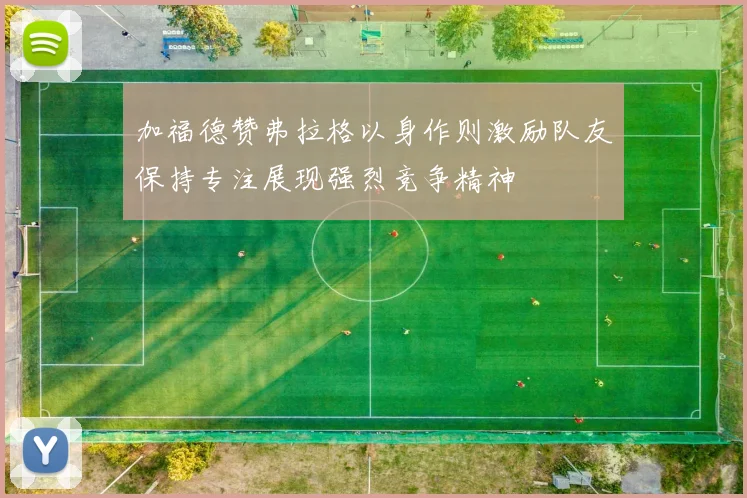 加福德赞弗拉格以身作则激励队友保持专注展现强烈竞争精神