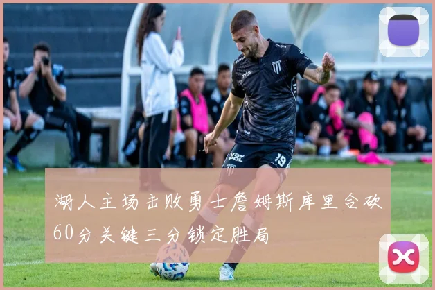 湖人主场击败勇士詹姆斯库里合砍60分关键三分锁定胜局