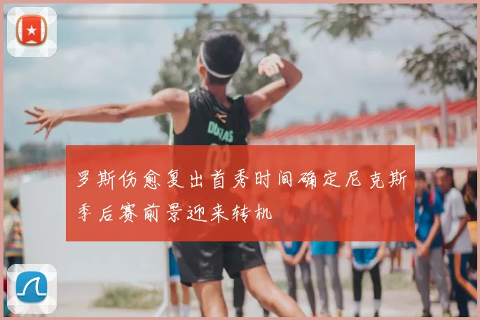 罗斯伤愈复出首秀时间确定尼克斯季后赛前景迎来转机