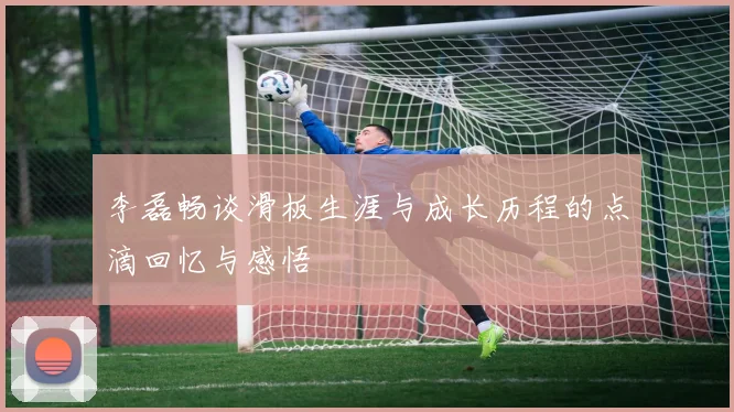 李磊畅谈滑板生涯与成长历程的点滴回忆与感悟