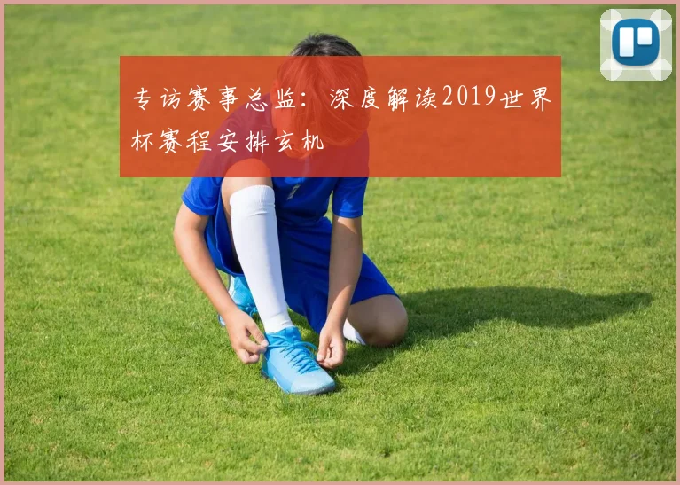 专访赛事总监:深度解读2019世界杯赛程安排玄机