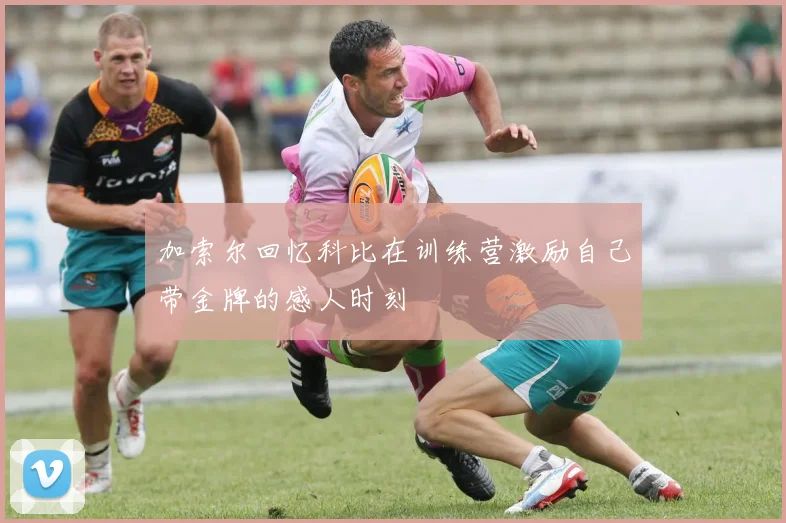加索尔回忆科比在训练营激励自己带金牌的感人时刻