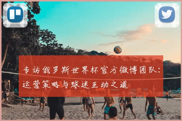专访俄罗斯世界杯官方微博团队:运营策略与球迷互动之道