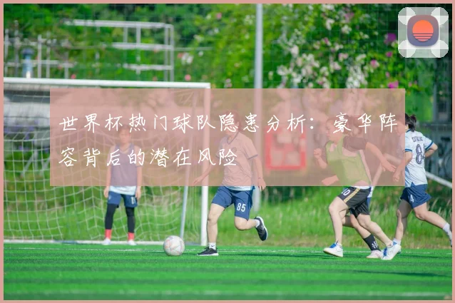 世界杯热门球队隐患分析：豪华阵容背后的潜在风险