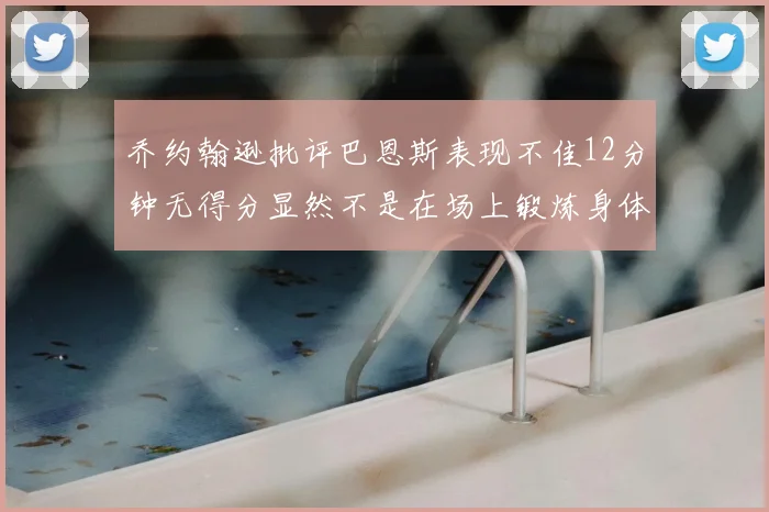 乔约翰逊批评巴恩斯表现不佳12分钟无得分显然不是在场上锻炼身体