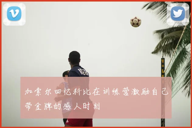 加索尔回忆科比在训练营激励自己带金牌的感人时刻