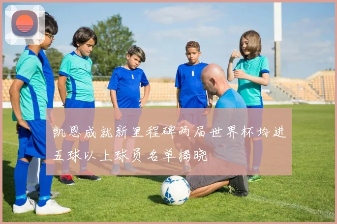 凯恩成就新里程碑两届世界杯均进五球以上球员名单揭晓