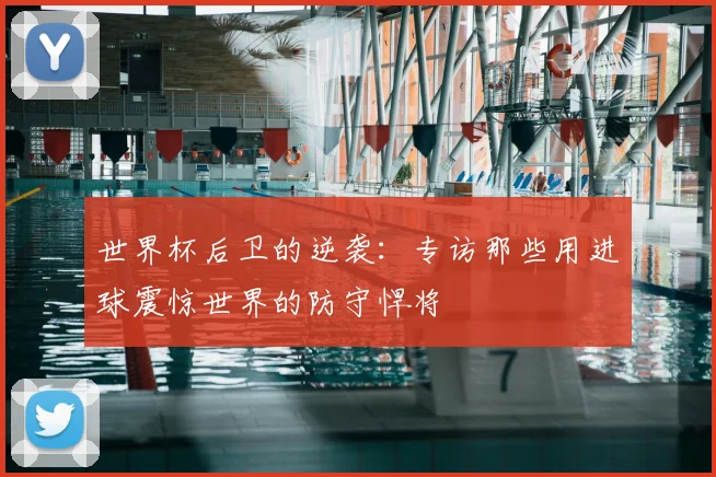 世界杯后卫的逆袭：专访那些用进球震惊世界的防守悍将